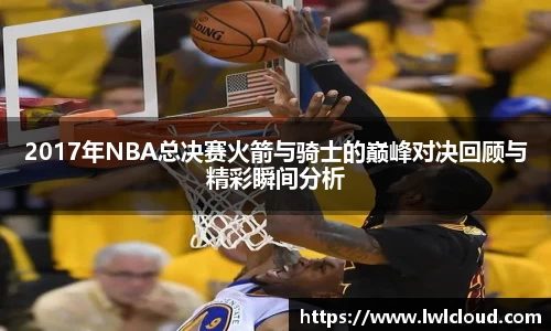2017年NBA总决赛火箭与骑士的巅峰对决回顾与精彩瞬间分析