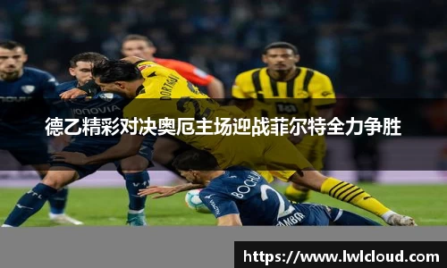 德乙精彩对决奥厄主场迎战菲尔特全力争胜
